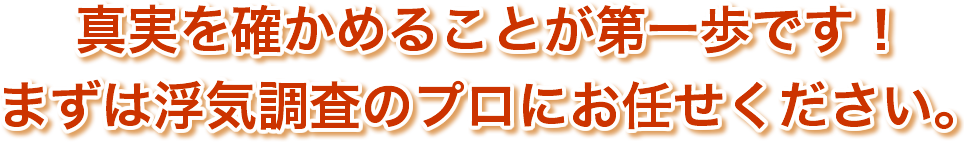 真実を確かめることが第一歩です！まずは浮気調査のプロのお任せください。