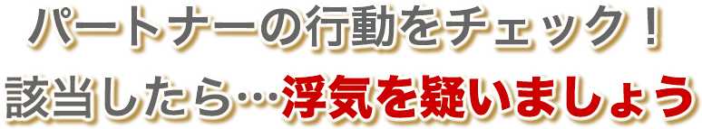 パートナーの行動をチェック！該当したら・・・浮気を疑いましょう。