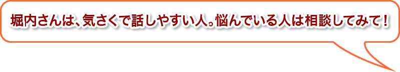 堀内さんは、気さくで話しやすい人。悩んでいる人は相談してみて