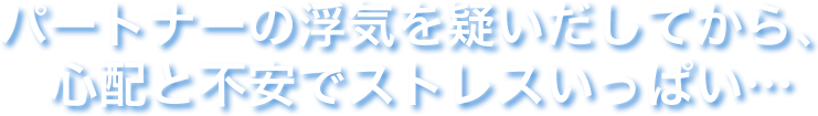 パートナーの浮気を疑いだしてから、心配と不安でストレスがいっぱい・・・